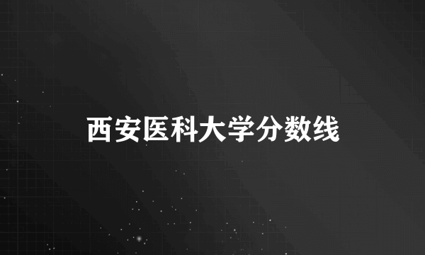 西安医科大学分数线