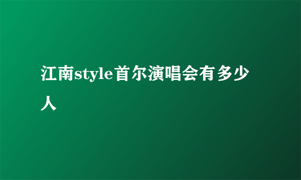 江南style首尔演唱会有多少人