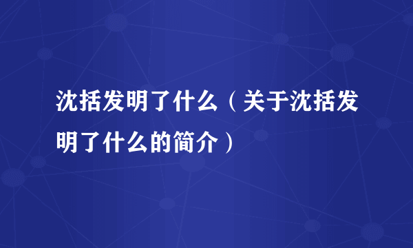 沈括发明了什么（关于沈括发明了什么的简介）