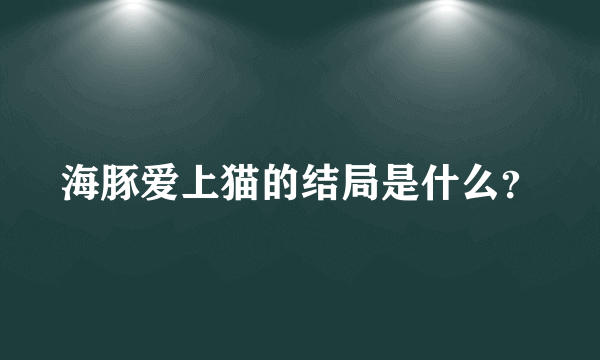 海豚爱上猫的结局是什么？