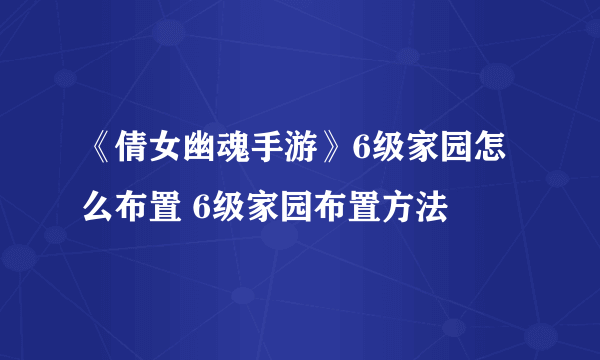 《倩女幽魂手游》6级家园怎么布置 6级家园布置方法