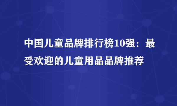 中国儿童品牌排行榜10强：最受欢迎的儿童用品品牌推荐