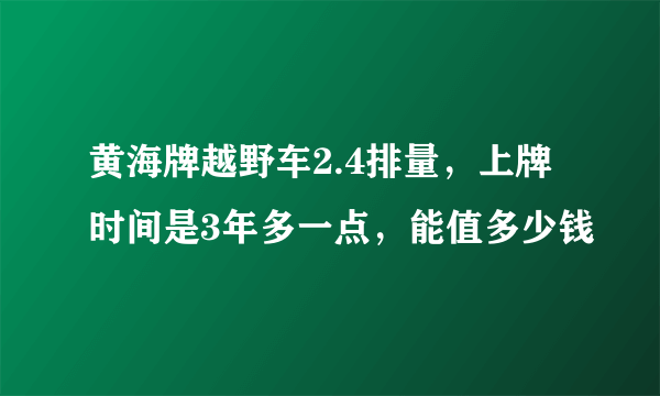 黄海牌越野车2.4排量，上牌时间是3年多一点，能值多少钱