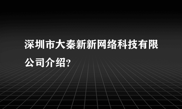 深圳市大秦新新网络科技有限公司介绍？