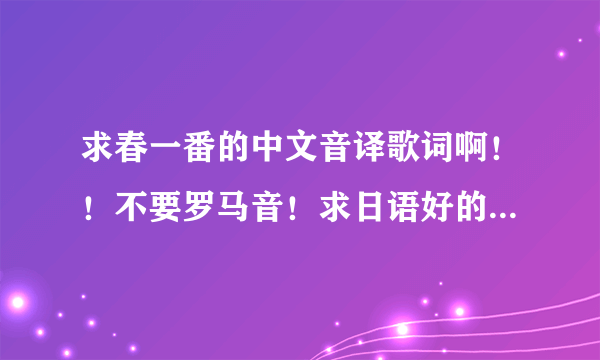 求春一番的中文音译歌词啊！！不要罗马音！求日语好的朋友发一下