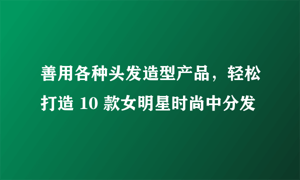 善用各种头发造型产品，轻松打造 10 款女明星时尚中分发