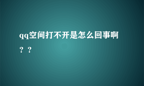 qq空间打不开是怎么回事啊 ？？