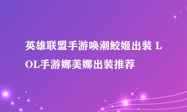 英雄联盟手游唤潮鲛姬出装 LOL手游娜美娜出装推荐