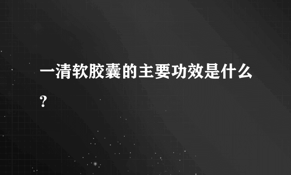 一清软胶囊的主要功效是什么？