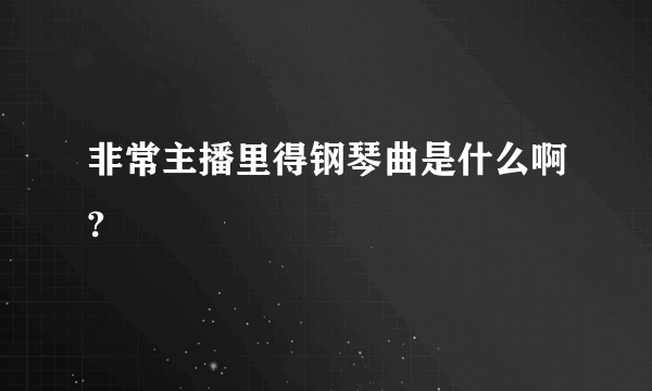 非常主播里得钢琴曲是什么啊?