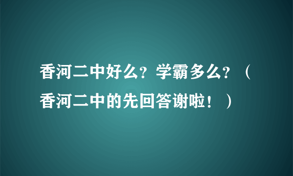 香河二中好么？学霸多么？（香河二中的先回答谢啦！）