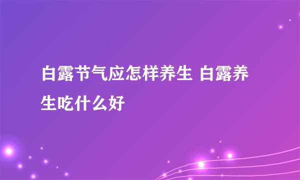 白露节气应怎样养生 白露养生吃什么好