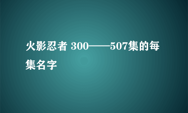 火影忍者 300——507集的每集名字