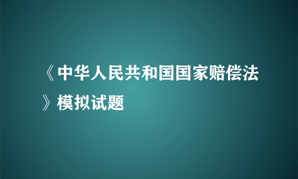 《中华人民共和国国家赔偿法》模拟试题