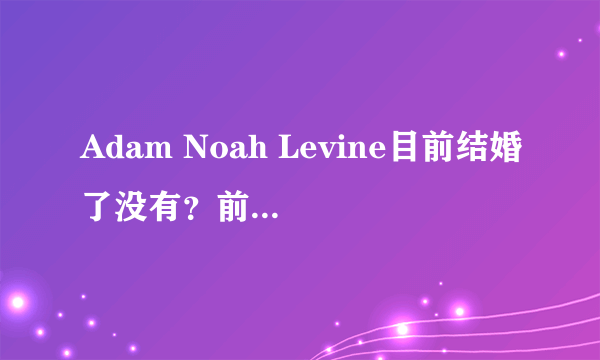 Adam Noah Levine目前结婚了没有？前名模女友叫什么？