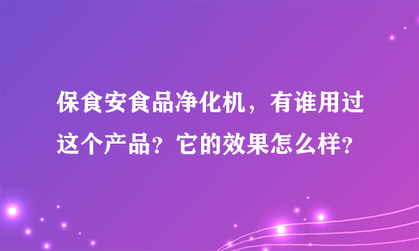 保食安食品净化机，有谁用过这个产品？它的效果怎么样？