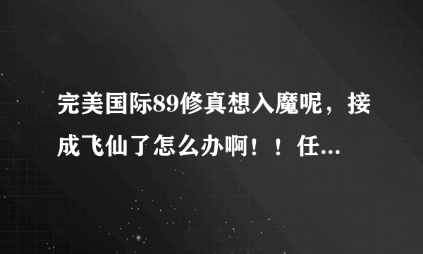 完美国际89修真想入魔呢，接成飞仙了怎么办啊！！任务没法放弃啊（大家帮帮忙吧！！）