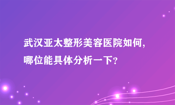 武汉亚太整形美容医院如何,哪位能具体分析一下？