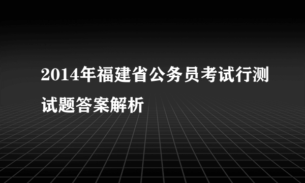 2014年福建省公务员考试行测试题答案解析