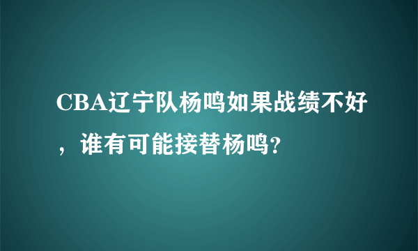 CBA辽宁队杨鸣如果战绩不好，谁有可能接替杨鸣？