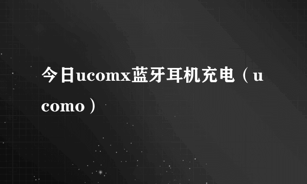 今日ucomx蓝牙耳机充电（ucomo）