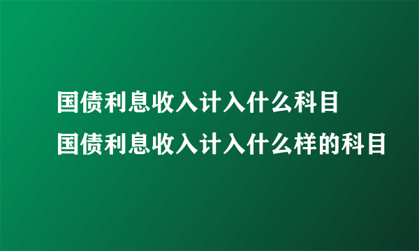 国债利息收入计入什么科目 国债利息收入计入什么样的科目