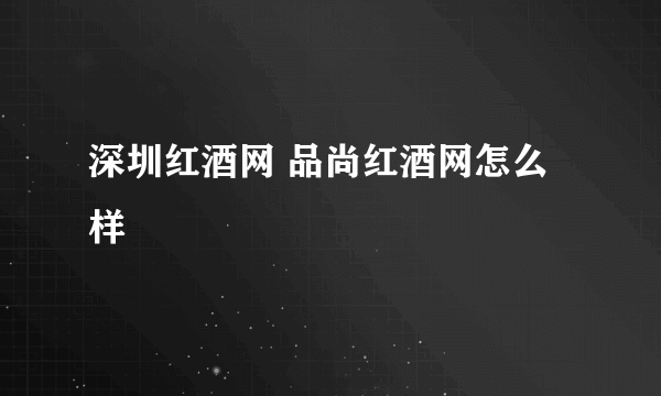 深圳红酒网 品尚红酒网怎么样