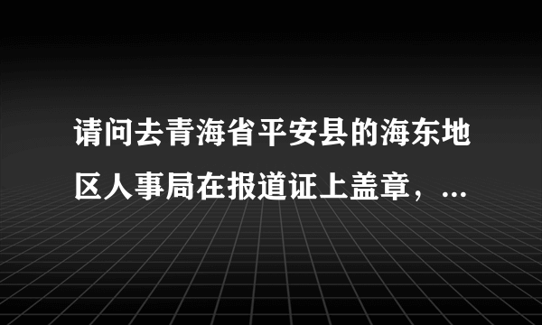 请问去青海省平安县的海东地区人事局在报道证上盖章，是在哪个办公室？