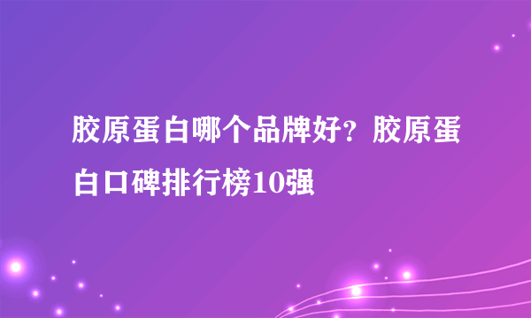 胶原蛋白哪个品牌好？胶原蛋白口碑排行榜10强