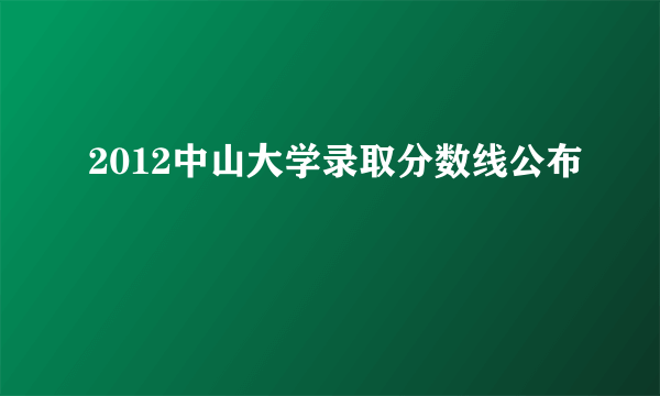 2012中山大学录取分数线公布