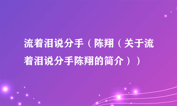 流着泪说分手（陈翔（关于流着泪说分手陈翔的简介））