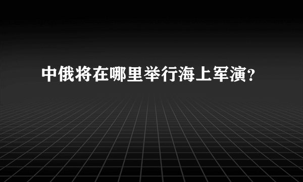 中俄将在哪里举行海上军演？