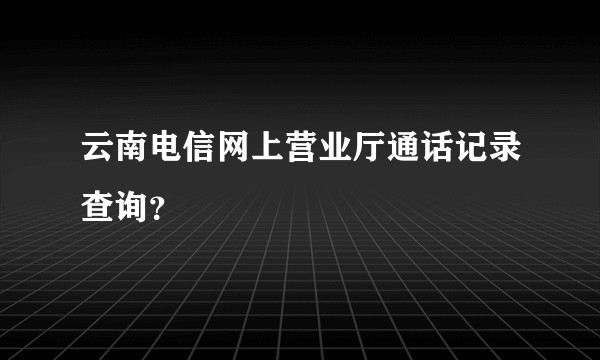 云南电信网上营业厅通话记录查询？