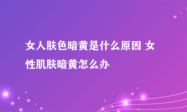 女人肤色暗黄是什么原因 女性肌肤暗黄怎么办