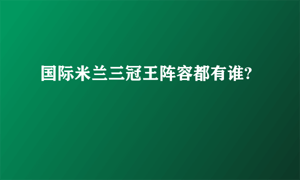 国际米兰三冠王阵容都有谁?