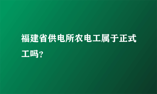 福建省供电所农电工属于正式工吗？