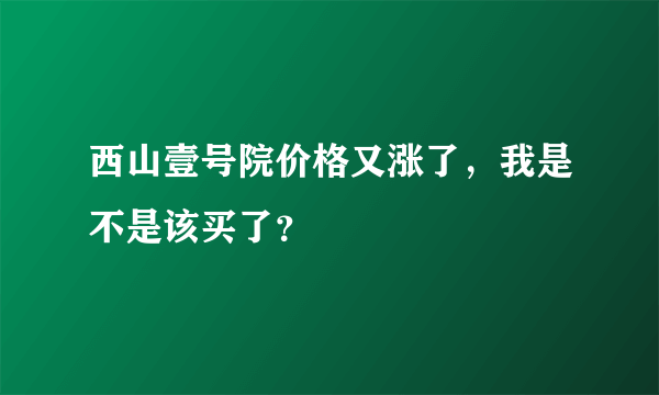 西山壹号院价格又涨了，我是不是该买了？