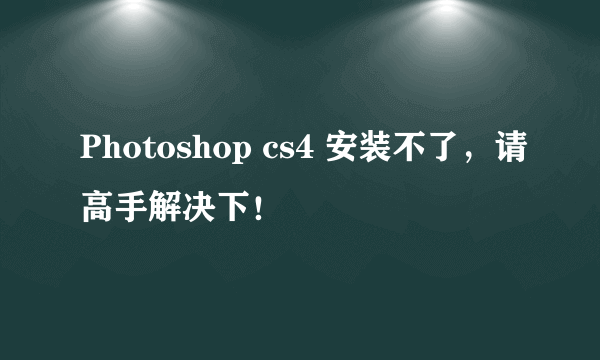 Photoshop cs4 安装不了，请高手解决下！