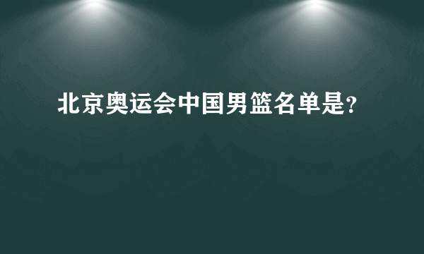 北京奥运会中国男篮名单是？