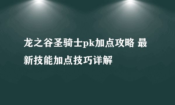 龙之谷圣骑士pk加点攻略 最新技能加点技巧详解