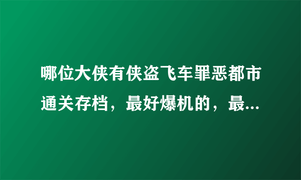 哪位大侠有侠盗飞车罪恶都市通关存档，最好爆机的，最少也发个能招小弟的，邮箱780406343@qq.com