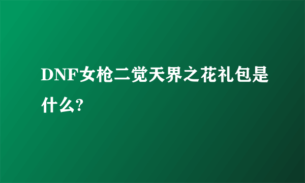 DNF女枪二觉天界之花礼包是什么?