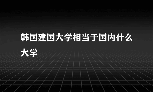 韩国建国大学相当于国内什么大学