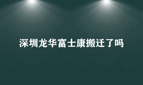 深圳龙华富士康搬迁了吗