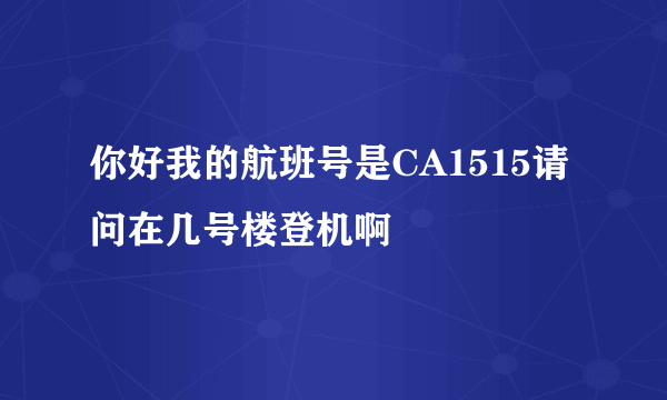 你好我的航班号是CA1515请问在几号楼登机啊