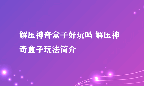 解压神奇盒子好玩吗 解压神奇盒子玩法简介