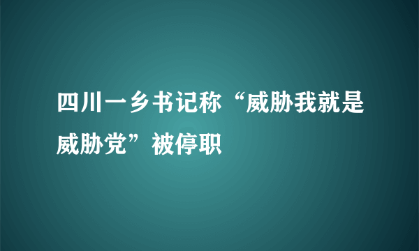 四川一乡书记称“威胁我就是威胁党”被停职