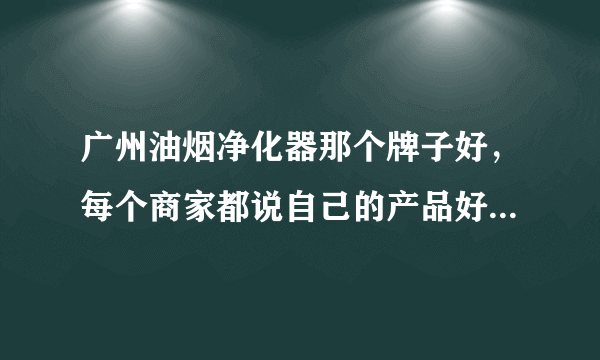 广州油烟净化器那个牌子好，每个商家都说自己的产品好，不知选那个好？好难选 吖！！