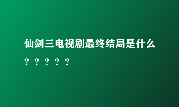 仙剑三电视剧最终结局是什么？？？？？