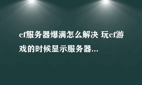 cf服务器爆满怎么解决 玩cf游戏的时候显示服务器爆满解决方法